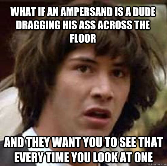 What if an ampersand is a dude dragging his ass across the floor and they want you to see that every time you look at one  conspiracy keanu