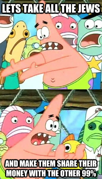 Lets take all the jews and make them share their money with the other 99%  Push it somewhere else Patrick