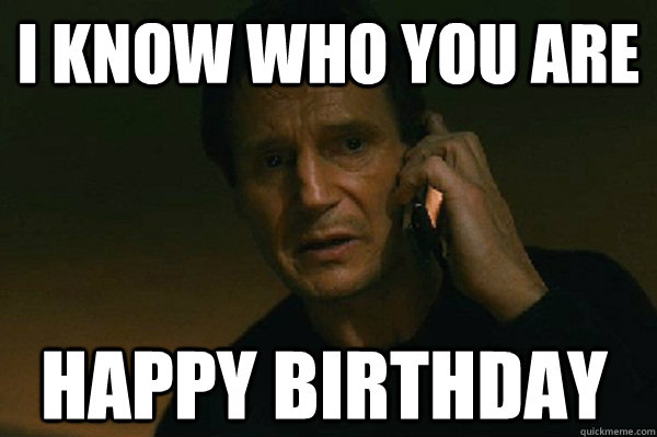 I know who you are Happy birthday - I know who you are Happy birthday  Liam Neeson Taken