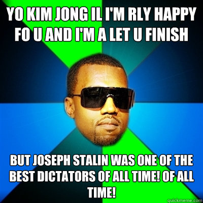 Yo Kim Jong Il I'm rly happy fo u and i'm a let u finish But Joseph Stalin was one of the best dictators of all time! Of All Time! - Yo Kim Jong Il I'm rly happy fo u and i'm a let u finish But Joseph Stalin was one of the best dictators of all time! Of All Time!  Interrupting Kanye