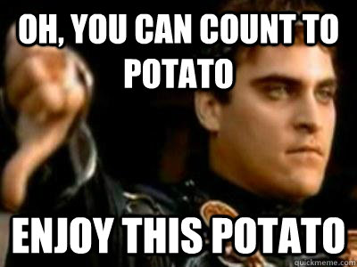 Oh, you can count to potato  enjoy this potato  Downvoting Roman