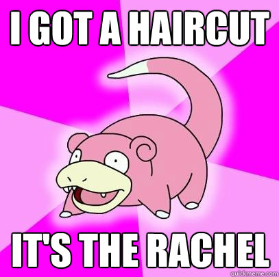 I got a haircut It's the Rachel  Slowpoke