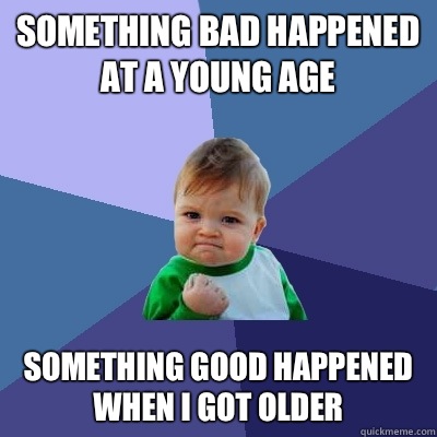 Something bad happened at a young age Something good happened when I got older  Success Kid