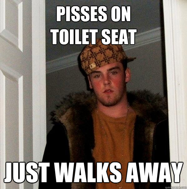 Pisses on 
toilet seat Just walks away  Scumbag Steve