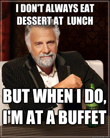 I don't always eat dessert at  lunch But when I do, I'm at a buffet  The Most Interesting Man In The World