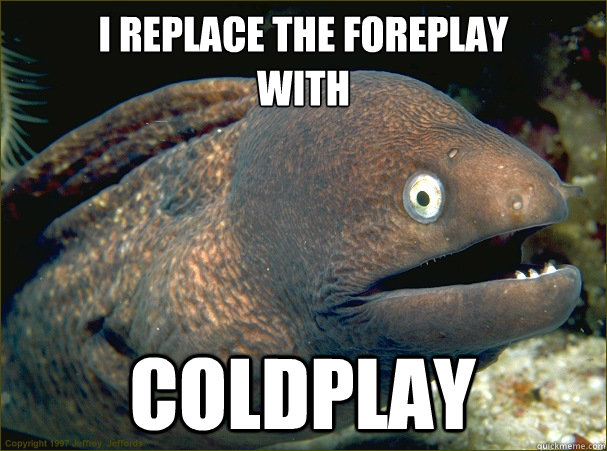 I replace the foreplay 
with  COLDPLAY  Bad Joke Eel