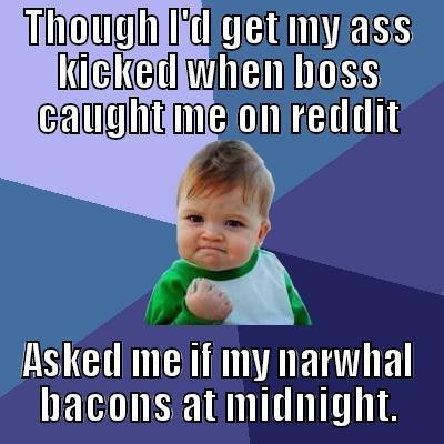 THOUGH I'D GET MY ASS KICKED WHEN BOSS CAUGHT ME ON REDDIT ASKED ME IF MY NARWHAL BACONS AT MIDNIGHT. Success Kid