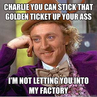 Charlie you can stick that golden ticket up your ass I'm not letting you into my factory  Condescending Wonka