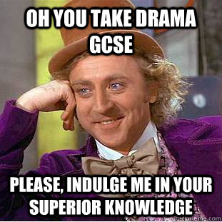 oh you take drama gcse Please, indulge me in your superior knowledge  Condescending Wonka