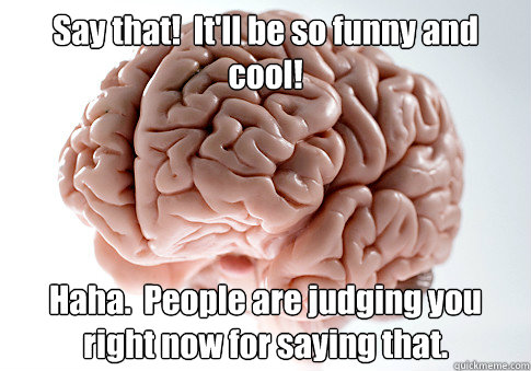 Say that!  It'll be so funny and cool! Haha.  People are judging you right now for saying that.   Scumbag Brain