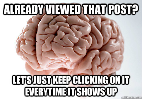 Already viewed that post? Let's just keep clicking on it everytime it shows up  Scumbag Brain