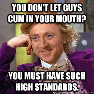 You don't let guys cum in your mouth? You must have such high standards.  Creepy Wonka