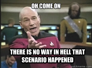 Oh come on there is no way in hell that scenario happened  Annoyed Picard