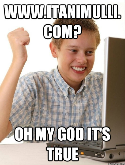 www.itanimulli.com? oh my god it's true  First Day on the Internet Kid