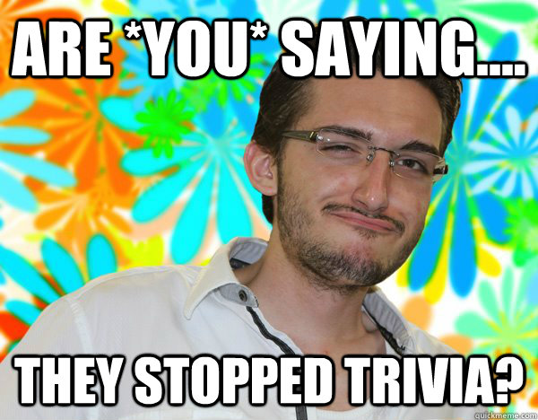 Are *YOU* saying.... they stopped trivia? - Are *YOU* saying.... they stopped trivia?  Unhelpful Jay 2.0