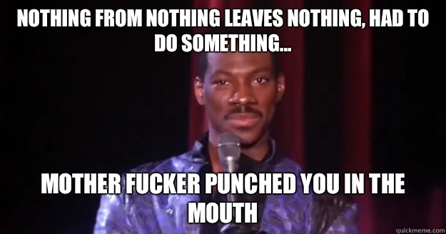 Nothing from nothing leaves nothing, had to do something... Mother fucker punched you in the mouth - Nothing from nothing leaves nothing, had to do something... Mother fucker punched you in the mouth  Eddie Murphy Raw