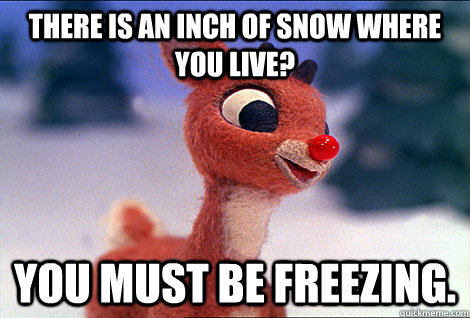 There is an inch of snow where you live? you must be freezing.  Condescending Rudolph