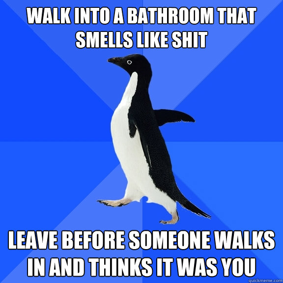 walk into a bathroom that smells like shit leave before someone walks in and thinks it was you  Socially Awkward Penguin