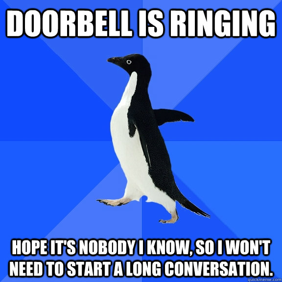 Doorbell is ringing Hope it's nobody i know, so i won't need to start a long conversation.  Socially Awkward Penguin