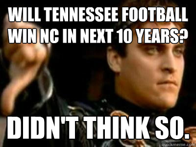 Will Tennessee Football win NC in next 10 years? Didn't think so.  Downvoting Roman