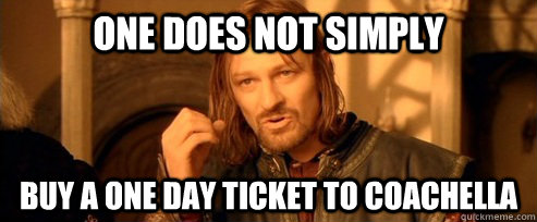 One does not simply buy a one day ticket to coachella  One Does Not Simply