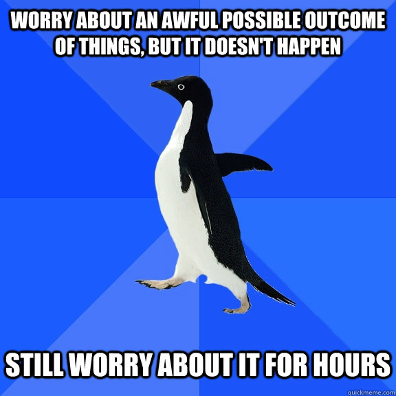 worry about an awful possible outcome of things, but it doesn't happen still worry about it for hours  Socially Awkward Penguin