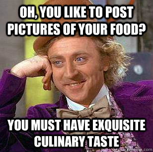 Oh, you like to post pictures of your food? You must have exquisite culinary taste  Condescending Wonka