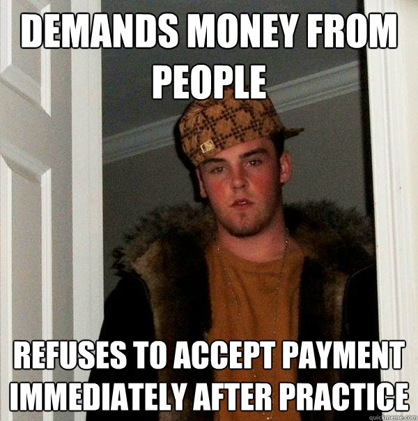 Demands money from people refuses to accept payment immediately after practice - Demands money from people refuses to accept payment immediately after practice  Scumbag Steve