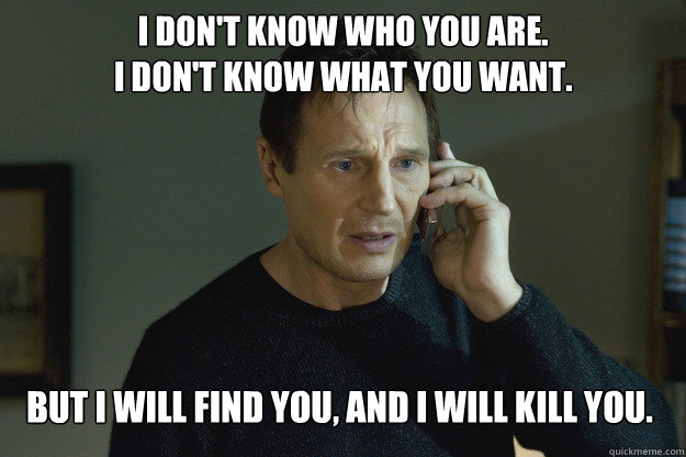 I don't know who you are.
I don't know what you want. But I will find you, and I will kill you.    Taken