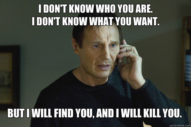 I don't know who you are.
I don't know what you want. But I will find you, and I will kill you.   - I don't know who you are.
I don't know what you want. But I will find you, and I will kill you.    Taken