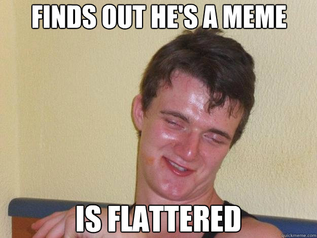 Finds out he's a meme Is flattered   10 Guy