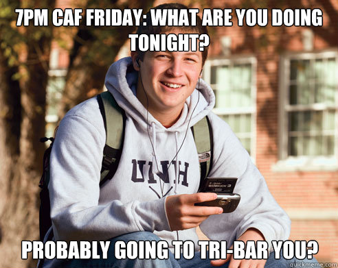 7PM CAF FRIDAY: What are you doing tonight? Probably going to tri-bar you?  College Freshman