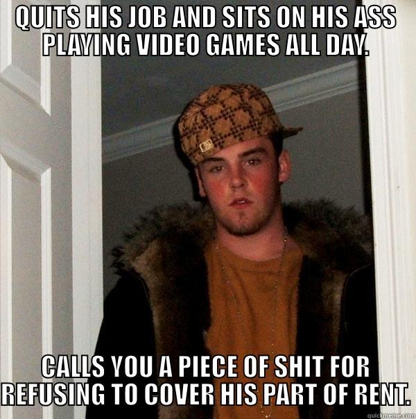 QUITS HIS JOB AND SITS ON HIS ASS PLAYING VIDEO GAMES ALL DAY. CALLS YOU A PIECE OF SHIT FOR REFUSING TO COVER HIS PART OF RENT. Scumbag Steve