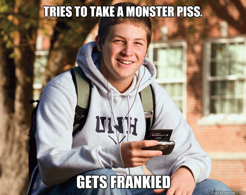 Tries to take a monster piss. Gets Frankied  College Freshman
