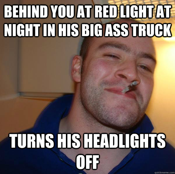 behind you at red light at night in his big ass truck turns his headlights off - behind you at red light at night in his big ass truck turns his headlights off  Misc
