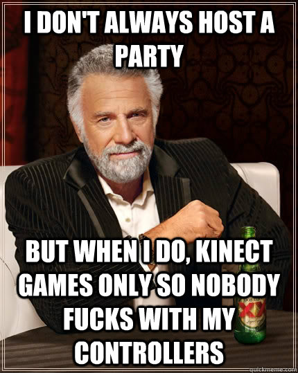 I don't always host a party but when I do, kinect games only so nobody fucks with my controllers  The Most Interesting Man In The World