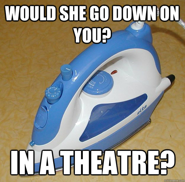 Would she go down on you? In a theatre? Misc quickmeme