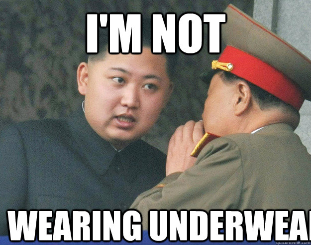 I'm Not  wearing underwear  Hungry Kim Jong Un