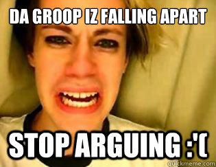 da groop iz falling apart stop arguing :'(  leave britney alone