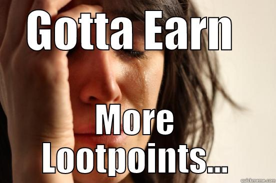 GOTTA EARN  MORE LOOTPOINTS... First World Problems