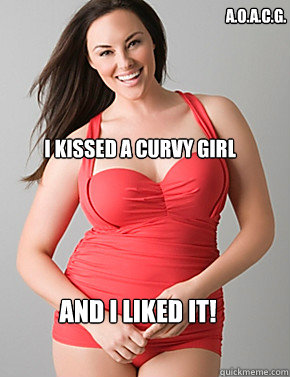 i kissed a curvy girl a.o.a.c.g. and I liked it!  Good sport plus size woman