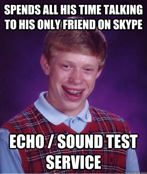 Spends all his time talking to his only friend on skype Echo / Sound Test Service  Badluckbrian