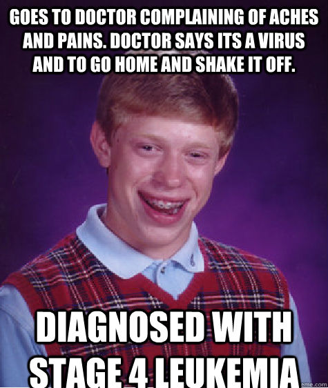Goes to doctor complaining of aches and pains. Doctor says its a virus and to go home and shake it off.  Diagnosed with Stage 4 Leukemia - Goes to doctor complaining of aches and pains. Doctor says its a virus and to go home and shake it off.  Diagnosed with Stage 4 Leukemia  Bad Luck Brian