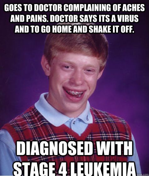Goes to doctor complaining of aches and pains. Doctor says its a virus and to go home and shake it off.  Diagnosed with Stage 4 Leukemia  Bad Luck Brian
