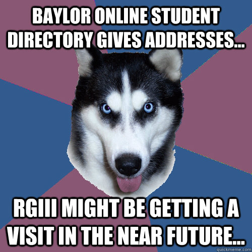 baylor online student directory gives addresses... RGiii might be getting a visit in the near future...  Creeper Canine