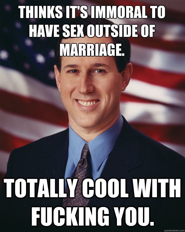 Thinks it's immoral to have sex outside of marriage.  Totally cool with fucking you.  Rick Santorum