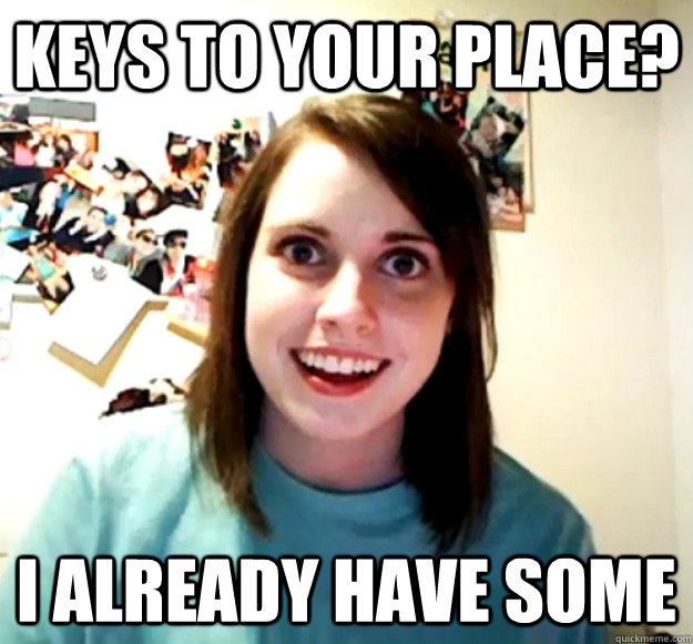Keys to your place? I already have some - Keys to your place? I already have some  Overly Attached Girlfriend