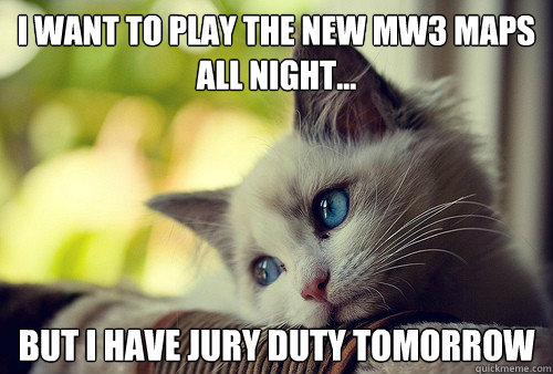 I want to play the new MW3 maps all night... But I have jury duty tomorrow  First World Problems Cat