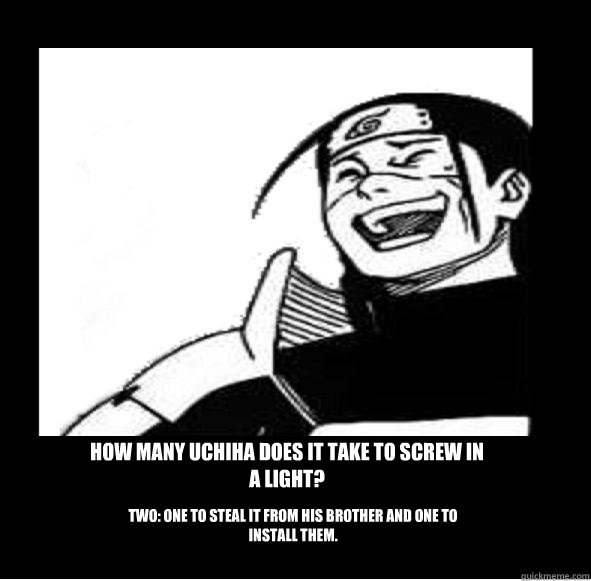 How many Uchiha does it take to screw in a light? two: One to steal it from his brother and one to install them.  Amused Hokage
