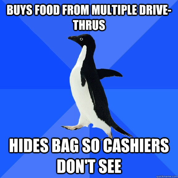 Buys food from multiple drive-thrus hides bag so cashiers don't see  Socially Awkward Penguin